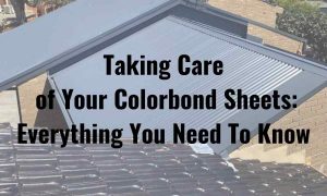 Taking Care of Your Colorbond Sheets - Everything You Need To Know